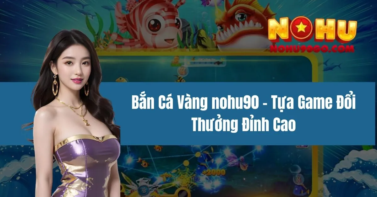 Bắn Cá Vàng nohu90 - Tựa Game Đổi Thưởng Đỉnh Cao